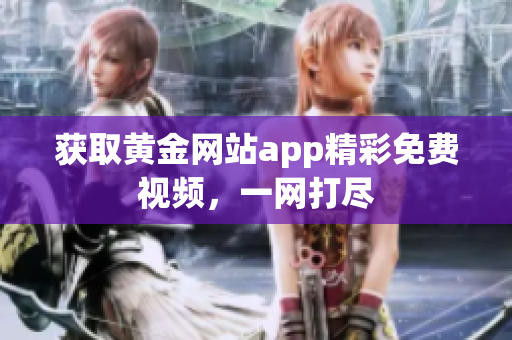 获取黄金网站app精彩免费视频，一网打尽