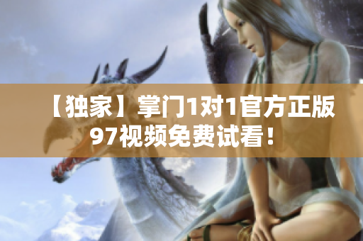 【独家】掌门1对1官方正版97视频免费试看！