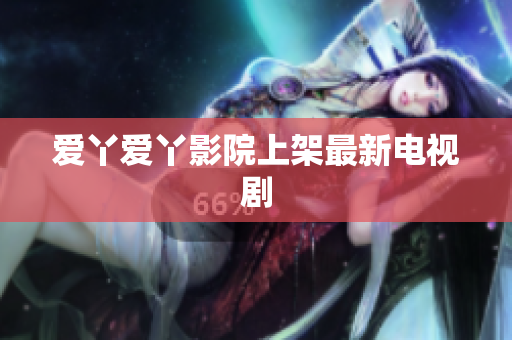 爱丫爱丫影院上架最新电视剧