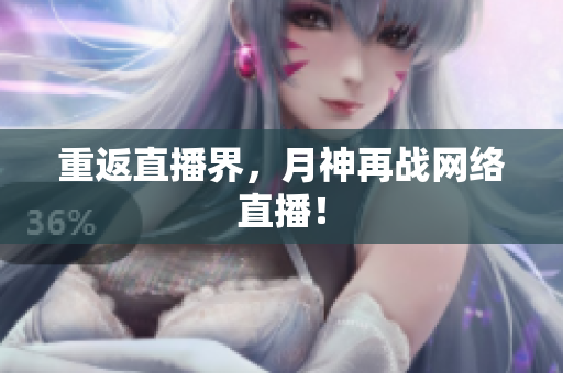 重返直播界，月神再战网络直播！