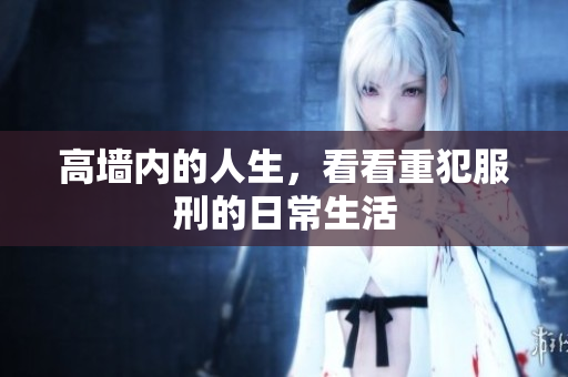高墙内的人生，看看重犯服刑的日常生活