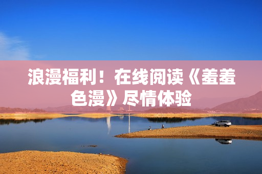 浪漫福利！在线阅读《羞羞色漫》尽情体验