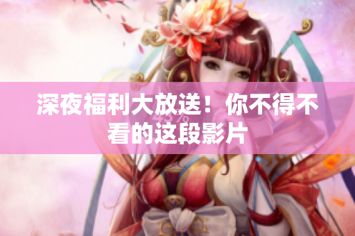 深夜福利大放送！你不得不看的这段影片
