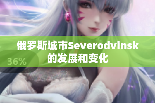 俄罗斯城市Severodvinsk的发展和变化