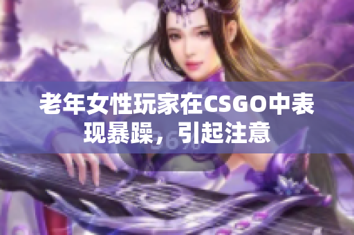 老年女性玩家在CSGO中表现暴躁，引起注意