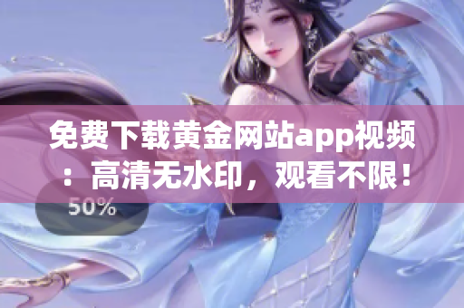免费下载黄金网站app视频：高清无水印，观看不限！