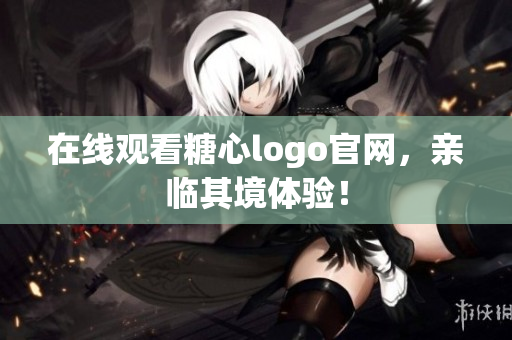 在线观看糖心logo官网，亲临其境体验！