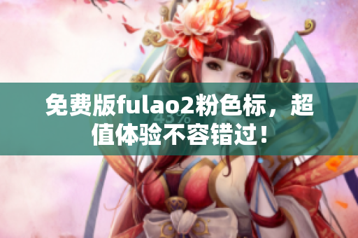 免费版fulao2粉色标，超值体验不容错过！