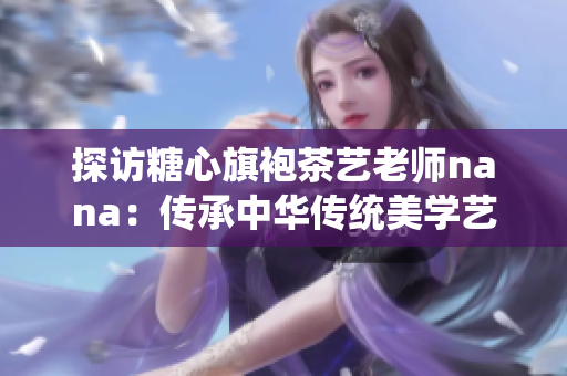 探访糖心旗袍茶艺老师nana：传承中华传统美学艺术