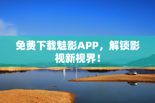 免费下载魅影APP，解锁影视新视界！