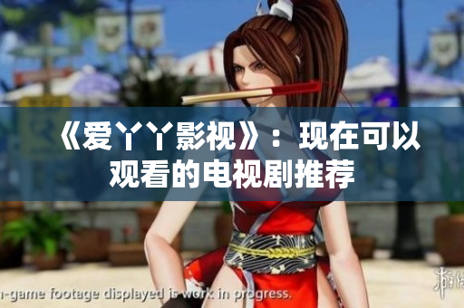 《爱丫丫影视》：现在可以观看的电视剧推荐