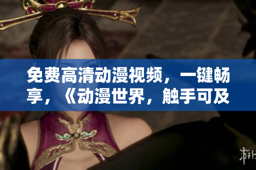 免费高清动漫视频，一键畅享，《动漫世界，触手可及》