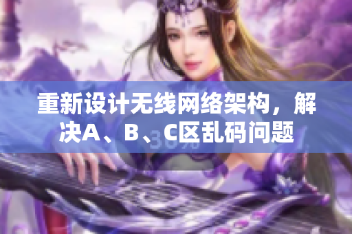 重新设计无线网络架构，解决A、B、C区乱码问题