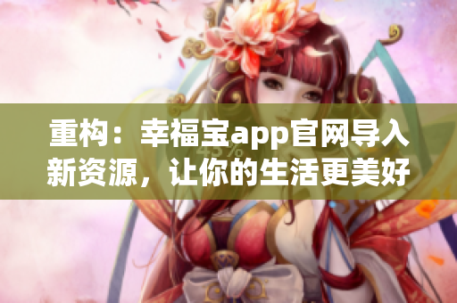 重构：幸福宝app官网导入新资源，让你的生活更美好