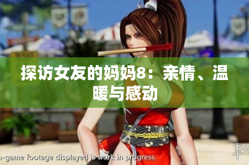 探访女友的妈妈8：亲情、温暖与感动
