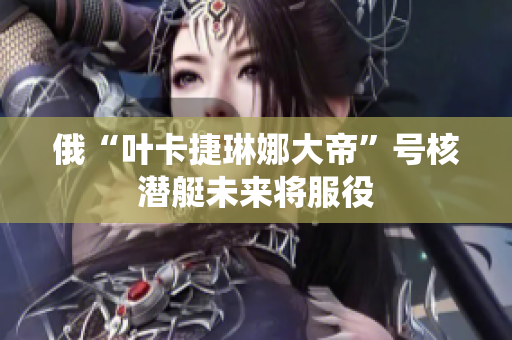 俄“叶卡捷琳娜大帝”号核潜艇未来将服役