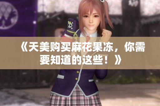 《天美购买麻花果冻，你需要知道的这些！》