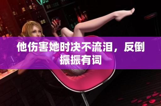 他伤害她时决不流泪，反倒振振有词