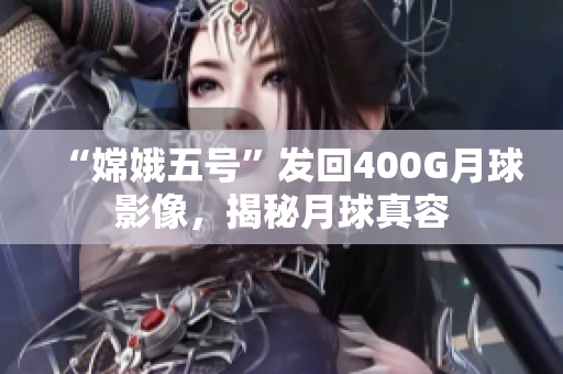 “嫦娥五号”发回400G月球影像，揭秘月球真容