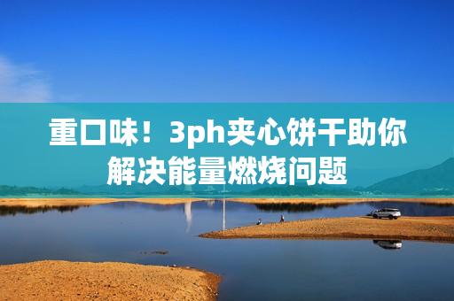 重口味！3ph夹心饼干助你解决能量燃烧问题