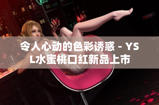 令人心动的色彩诱惑 - YSL水蜜桃口红新品上市