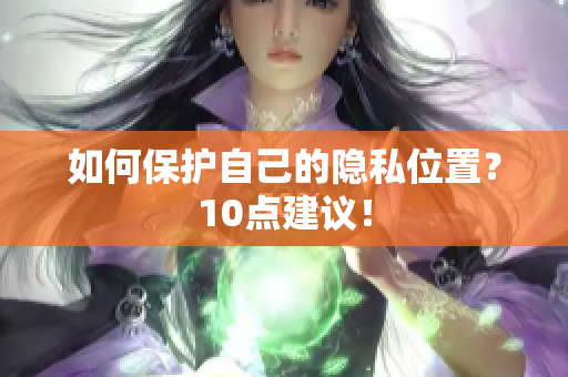 如何保护自己的隐私位置？10点建议！