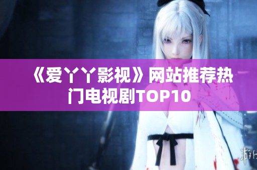 《爱丫丫影视》网站推荐热门电视剧TOP10