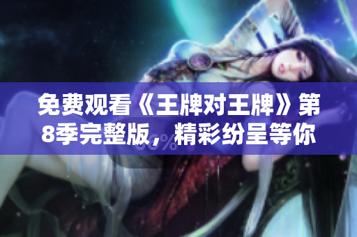 免费观看《王牌对王牌》第8季完整版，精彩纷呈等你来！
