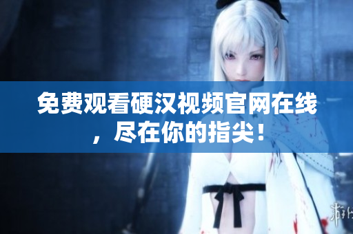 免费观看硬汉视频官网在线，尽在你的指尖！