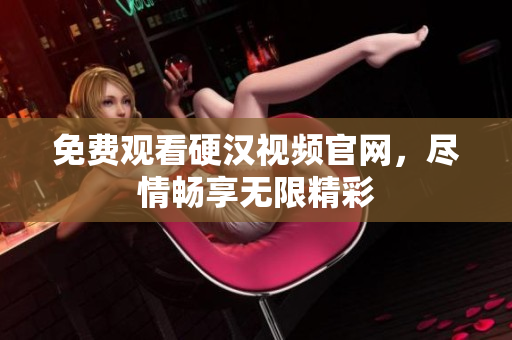 免费观看硬汉视频官网，尽情畅享无限精彩