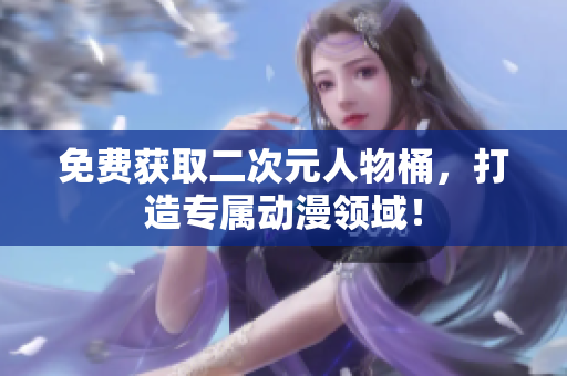 免费获取二次元人物桶，打造专属动漫领域！
