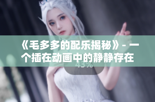 《毛多多的配乐揭秘》- 一个插在动画中的静静存在