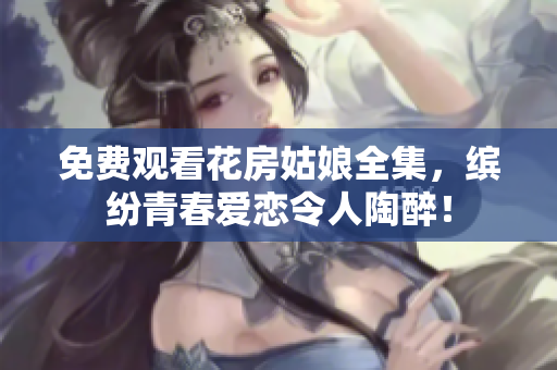 免费观看花房姑娘全集，缤纷青春爱恋令人陶醉！