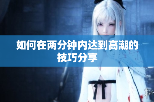 如何在两分钟内达到高潮的技巧分享