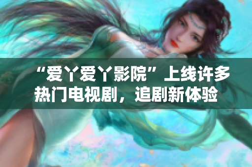 “爱丫爱丫影院”上线许多热门电视剧，追剧新体验