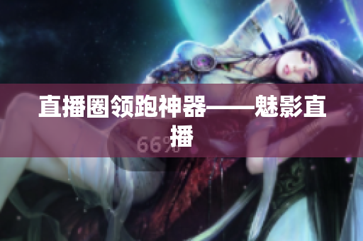 直播圈领跑神器——魅影直播