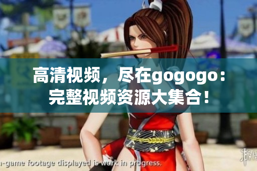 高清视频，尽在gogogo：完整视频资源大集合！