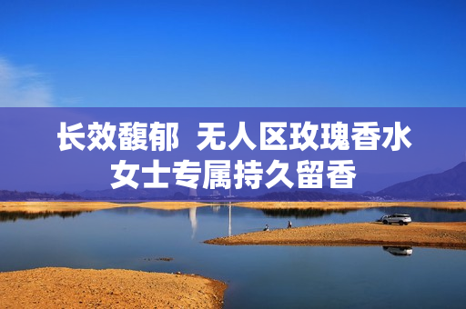 长效馥郁  无人区玫瑰香水女士专属持久留香