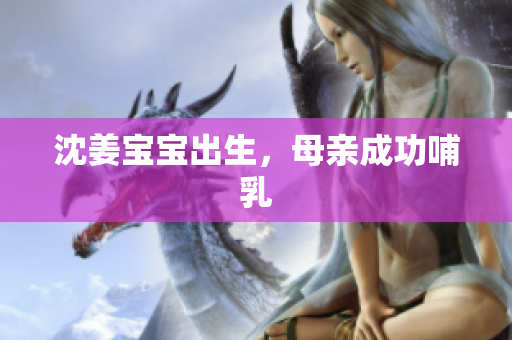 沈姜宝宝出生，母亲成功哺乳