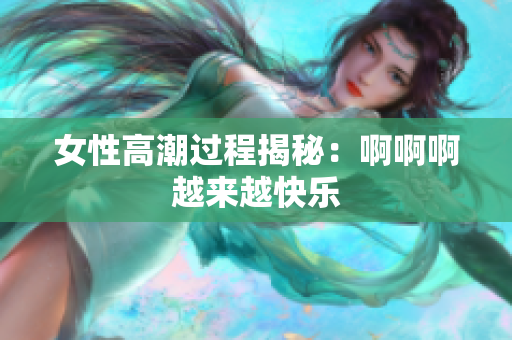 女性高潮过程揭秘：啊啊啊越来越快乐