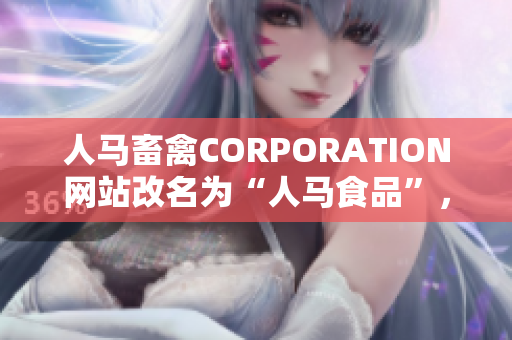 人马畜禽CORPORATION网站改名为“人马食品”，进军食品行业.
