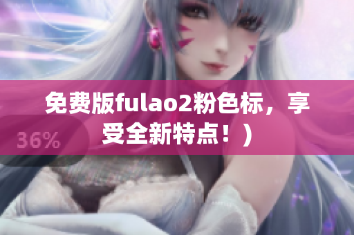 免费版fulao2粉色标，享受全新特点！)