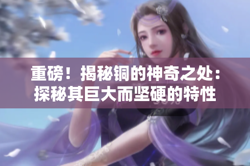 重磅！揭秘铜的神奇之处：探秘其巨大而坚硬的特性