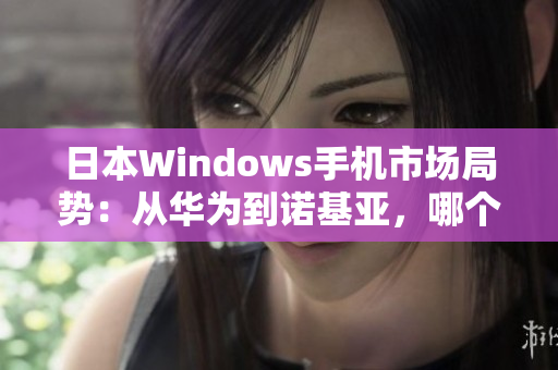 日本Windows手机市场局势：从华为到诺基亚，哪个品牌能夺冠？