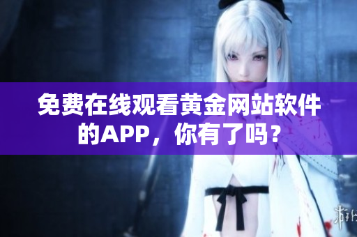 免费在线观看黄金网站软件的APP，你有了吗？