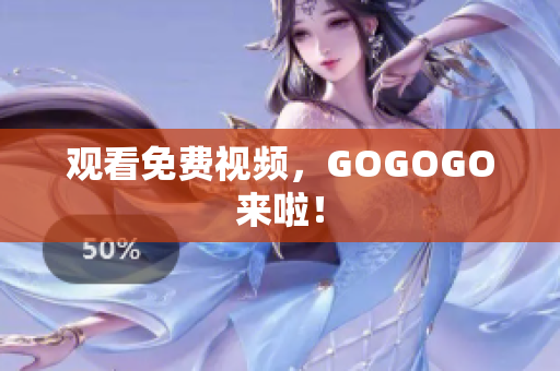 观看免费视频，GOGOGO来啦！