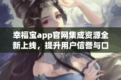 幸福宝app官网集成资源全新上线，提升用户信誉与口碑
