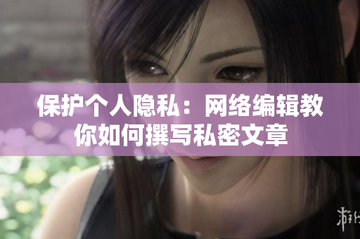 保护个人隐私：网络编辑教你如何撰写私密文章
