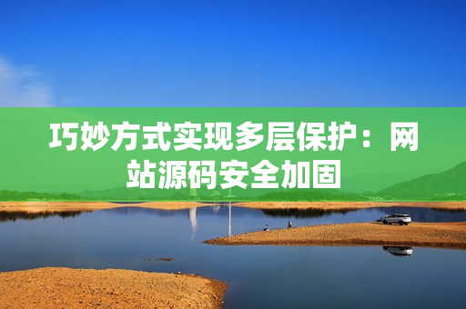 巧妙方式实现多层保护：网站源码安全加固
