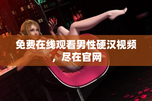 免费在线观看男性硬汉视频，尽在官网